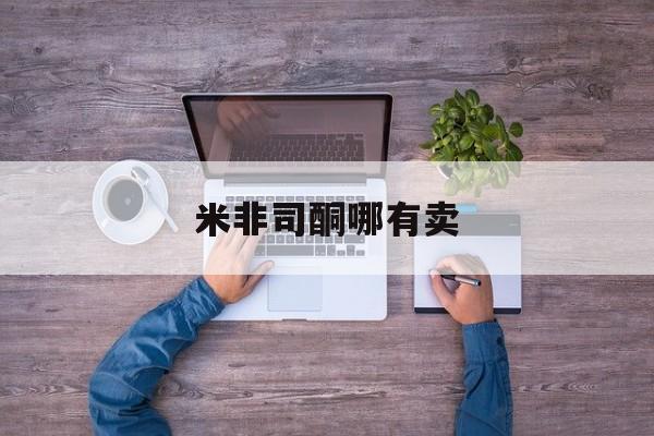 最新消息米非司酮哪有卖分享(你知道米非司酮片打胎药在线购买吗？)